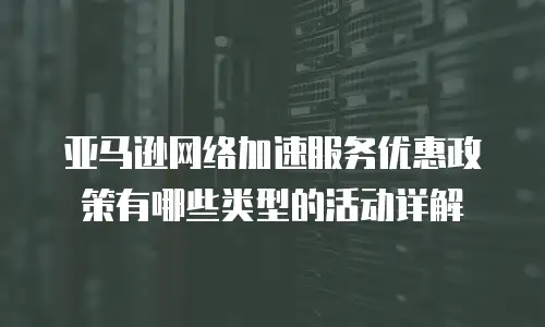 亚马逊网络加速服务优惠政策有哪些类型的活动详解