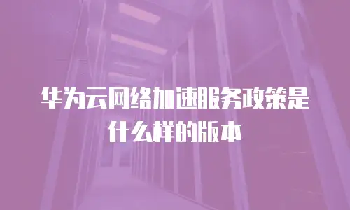 华为云网络加速服务政策是什么样的版本