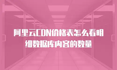 阿里云CDN价格表怎么看明细数据库内容的数量