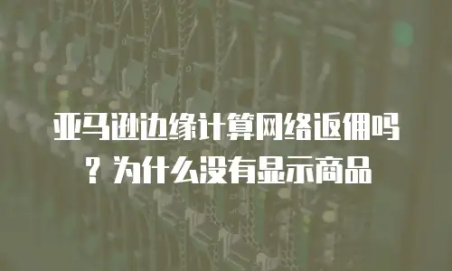 亚马逊边缘计算网络返佣吗？为什么没有显示商品