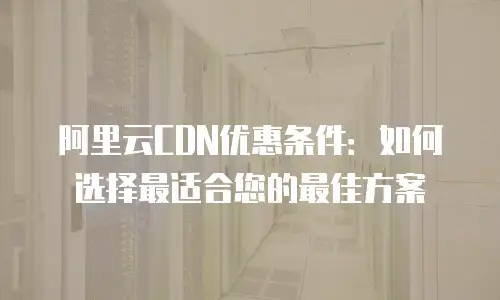 阿里云CDN优惠条件：如何选择最适合您的最佳方案