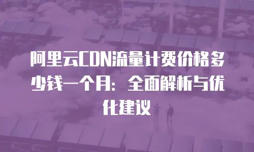 阿里云CDN流量计费价格多少钱一个月：全面解析与优化建议