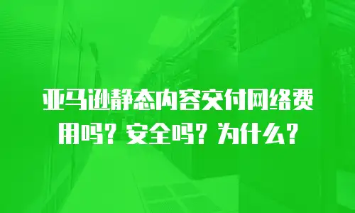 亚马逊静态内容交付网络费用吗？安全吗？为什么？