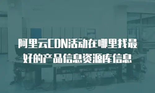 阿里云CDN活动在哪里找最好的产品信息资源库信息