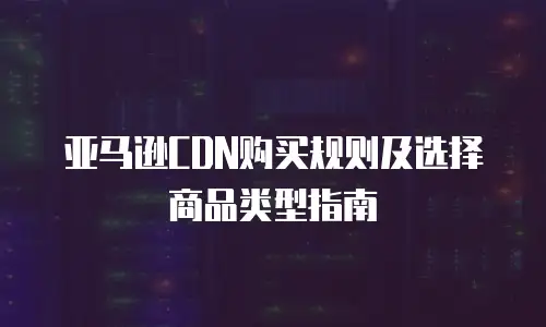 亚马逊CDN购买规则及选择商品类型指南