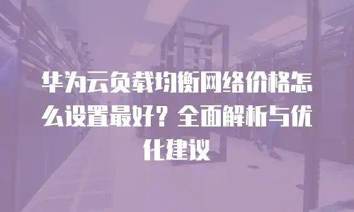 华为云负载均衡网络价格怎么设置最好？全面解析与优化建议
