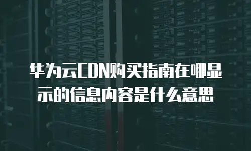 华为云CDN购买指南在哪显示的信息内容是什么意思