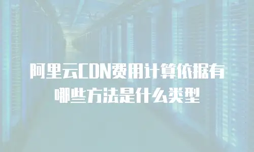 阿里云CDN费用计算依据有哪些方法是什么类型