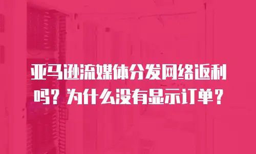 亚马逊流媒体分发网络返利吗？为什么没有显示订单？