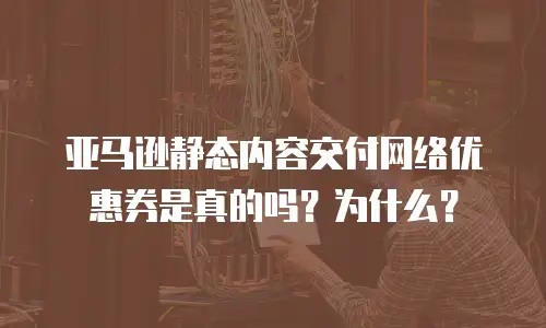 亚马逊静态内容交付网络优惠券是真的吗？为什么？