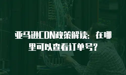 亚马逊CDN政策解读：在哪里可以查看订单号？