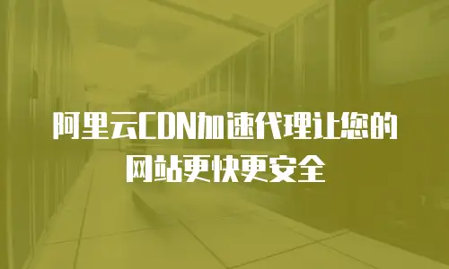 阿里云CDN加速代理让您的网站更快更安全