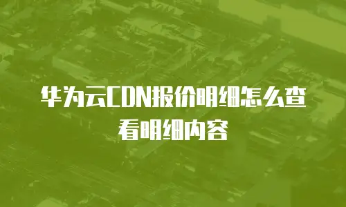 华为云CDN报价明细怎么查看明细内容
