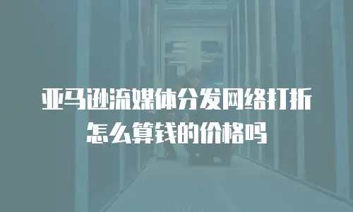亚马逊流媒体分发网络打折怎么算钱的价格吗