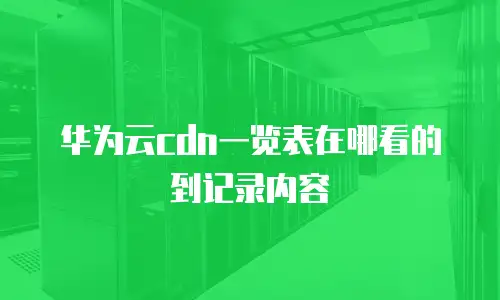 华为云cdn一览表在哪看的到记录内容
