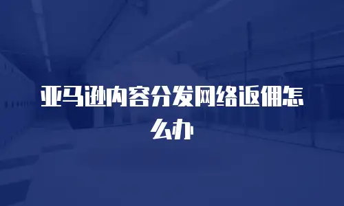 亚马逊内容分发网络返佣怎么办