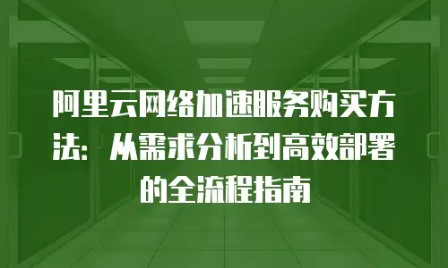 阿里云网络加速服务购买方法：从需求分析到高效部署的全流程指南