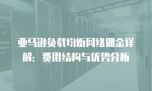 亚马逊负载均衡网络佣金详解：费用结构与优势分析