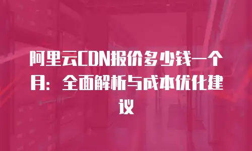 阿里云CDN报价多少钱一个月：全面解析与成本优化建议
