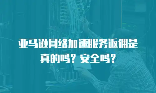 亚马逊网络加速服务返佣是真的吗？安全吗？
