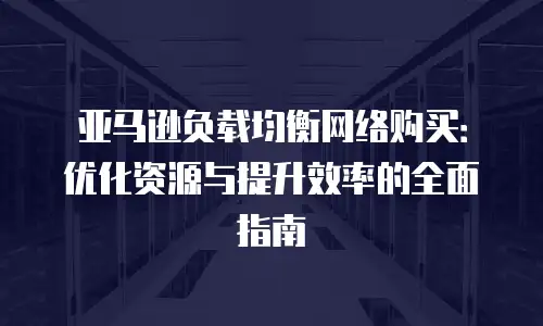 亚马逊负载均衡网络购买：优化资源与提升效率的全面指南