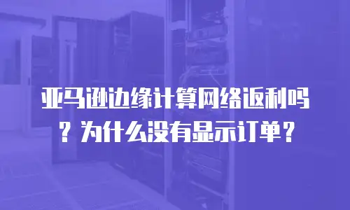 亚马逊边缘计算网络返利吗？为什么没有显示订单？