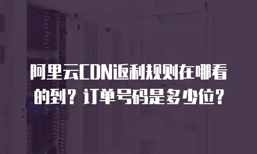 阿里云CDN返利规则在哪看的到？订单号码是多少位？
