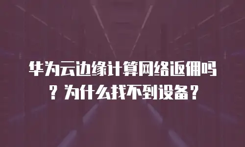 华为云边缘计算网络返佣吗？为什么找不到设备？