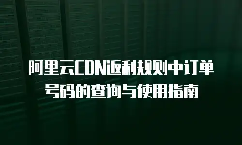 阿里云CDN返利规则中订单号码的查询与使用指南