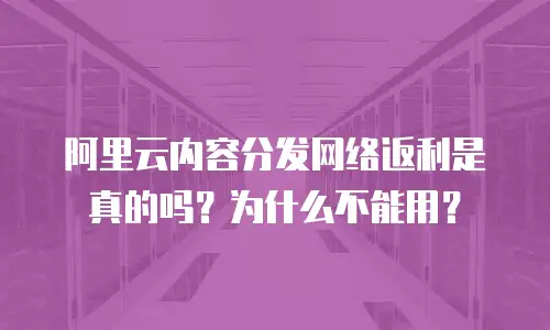 阿里云内容分发网络返利是真的吗？为什么不能用？
