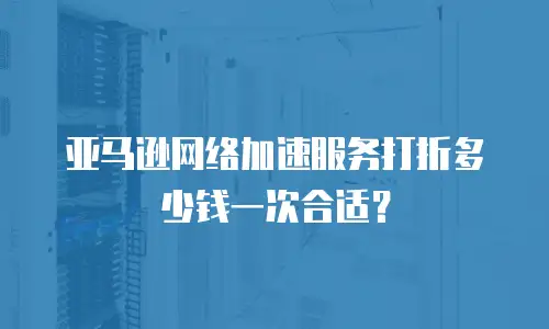 亚马逊网络加速服务打折多少钱一次合适？