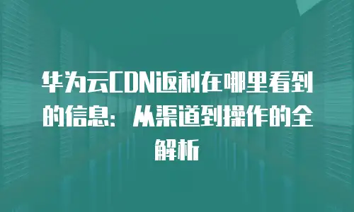华为云CDN返利在哪里看到的信息：从渠道到操作的全解析
