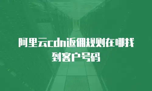阿里云cdn返佣规则在哪找到客户号码