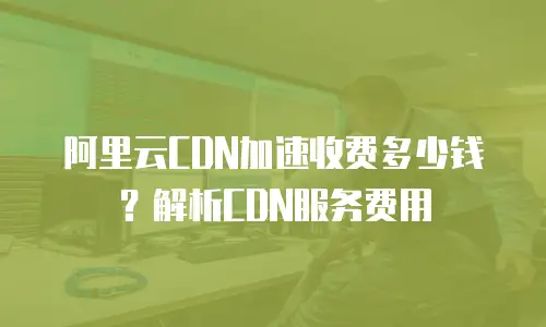 阿里云CDN加速收费多少钱？解析CDN服务费用