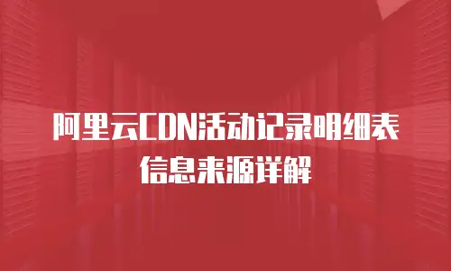 阿里云CDN活动记录明细表信息来源详解