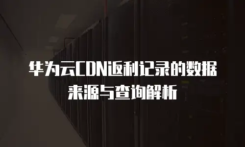 华为云CDN返利记录的数据来源与查询解析