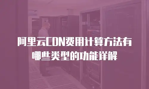 阿里云CDN费用计算方法有哪些类型的功能详解