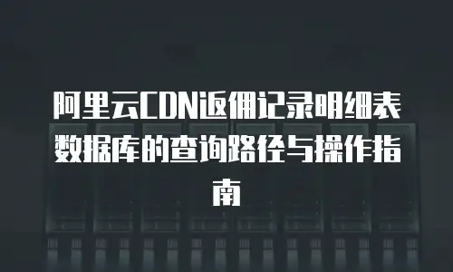 阿里云CDN返佣记录明细表数据库的查询路径与操作指南