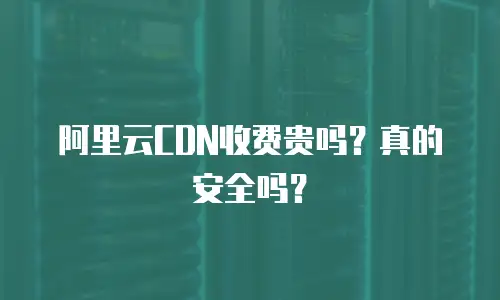 阿里云CDN收费贵吗？真的安全吗？