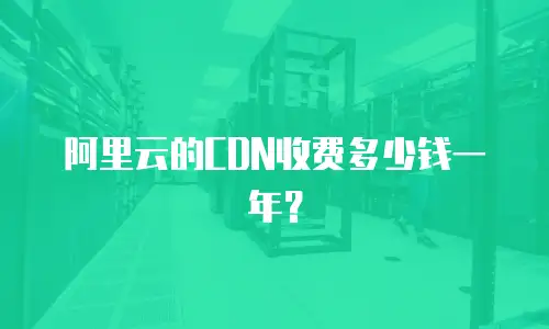 阿里云的CDN收费多少钱一年？