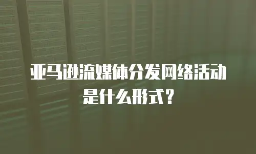 亚马逊流媒体分发网络活动是什么形式？