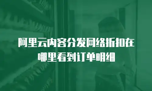阿里云内容分发网络折扣在哪里看到订单明细