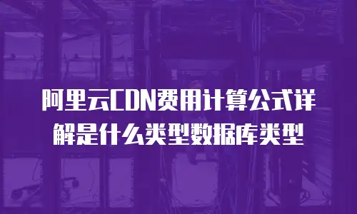 阿里云CDN费用计算公式详解是什么类型数据库类型