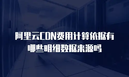 阿里云CDN费用计算依据有哪些明细数据来源吗