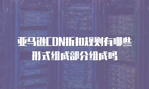 亚马逊CDN折扣规则有哪些形式组成部分组成吗