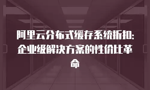 阿里云分布式缓存系统折扣：企业级解决方案的性价比革命