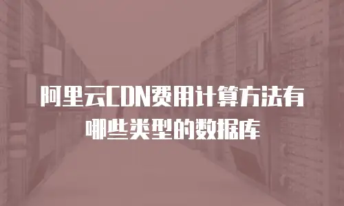 阿里云CDN费用计算方法有哪些类型的数据库