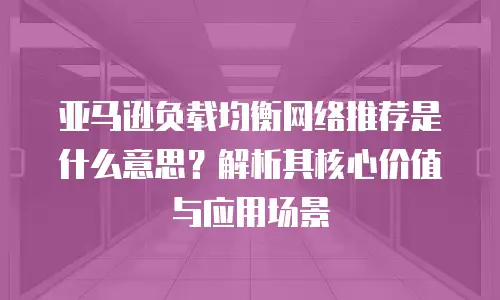 亚马逊负载均衡网络推荐是什么意思？解析其核心价值与应用场景