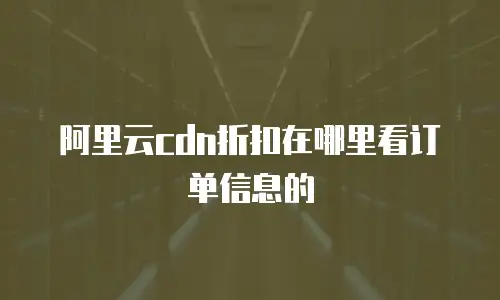 阿里云cdn折扣在哪里看订单信息的