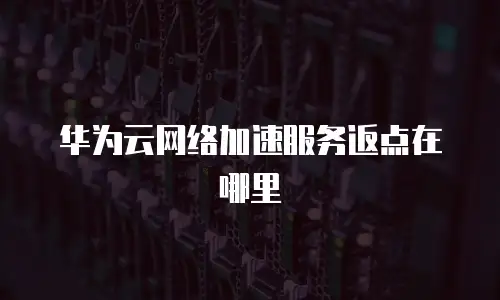 华为云网络加速服务返点在哪里